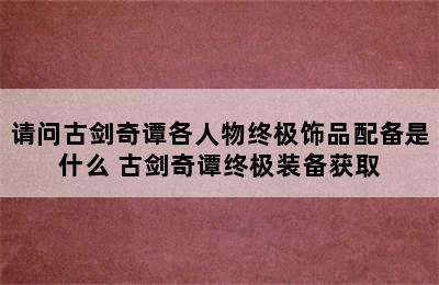 请问古剑奇谭各人物终极饰品配备是什么 古剑奇谭终极装备获取